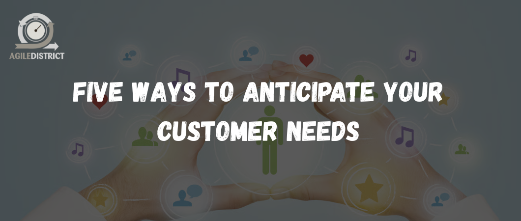 Five Ways to Anticipate Your Customer Needs